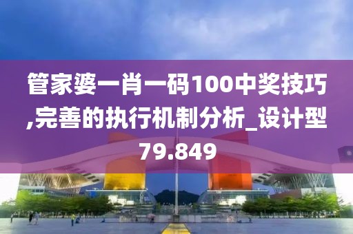 管家婆一肖一码100中奖技巧,完善的执行机制分析_设计型79.849