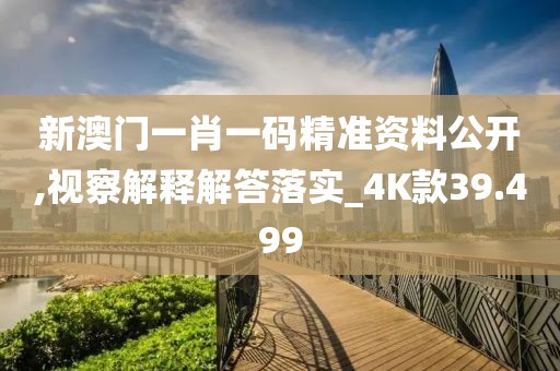 新澳门一肖一码精准资料公开,视察解释解答落实_4K款39.499