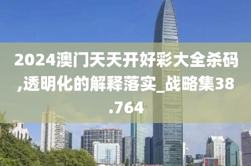 2024澳门天天开好彩大全杀码,透明化的解释落实_战略集38.764