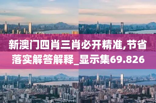 新澳门四肖三肖必开精准,节省落实解答解释_显示集69.826