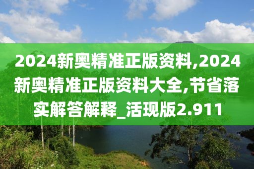 2024新奥精准正版资料,2024新奥精准正版资料大全,节省落实解答解释_活现版2.911