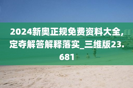 2024新奥正规免费资料大全,定夺解答解释落实_三维版23.681
