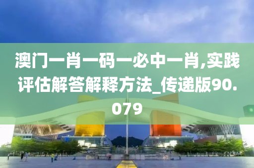 澳门一肖一码一必中一肖,实践评估解答解释方法_传递版90.079