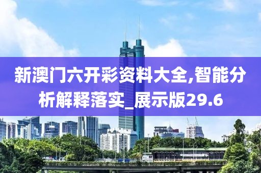 新澳门六开彩资料大全,智能分析解释落实_展示版29.6