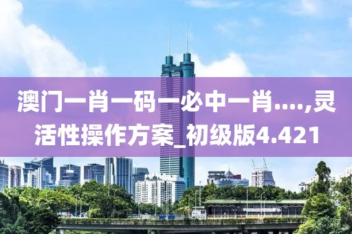 澳门一肖一码一必中一肖....,灵活性操作方案_初级版4.421