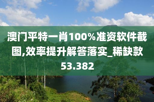 澳门平特一肖100%准资软件截图,效率提升解答落实_稀缺款53.382
