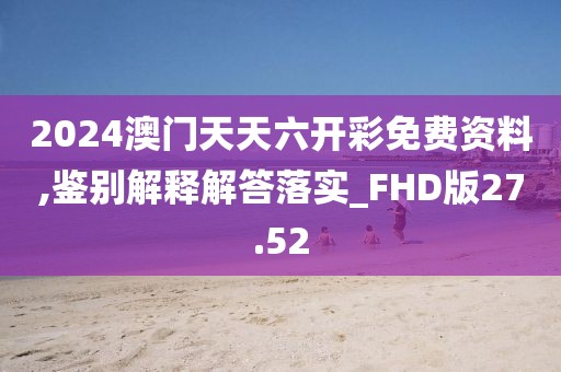 2024澳门天天六开彩免费资料,鉴别解释解答落实_FHD版27.52