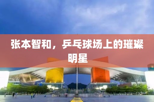 张本智和，乒乓球场上的璀璨明星