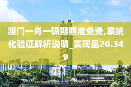 澳门一肖一码期期准免费,系统化验证解析说明_实现品20.349