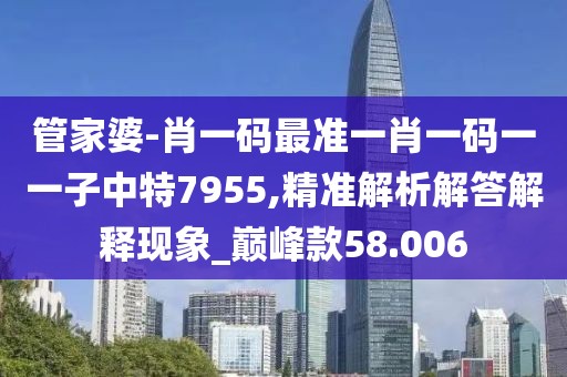 管家婆-肖一码最准一肖一码一一子中特7955,精准解析解答解释现象_巅峰款58.006