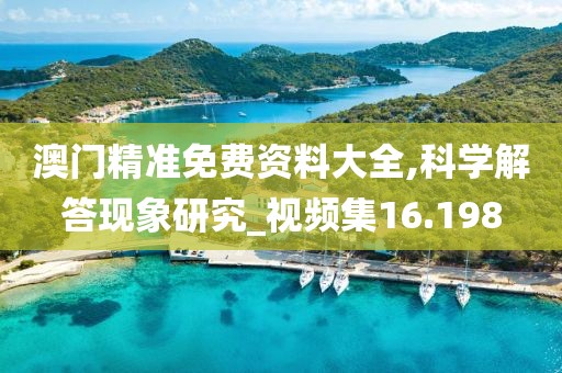 澳门精准免费资料大全,科学解答现象研究_视频集16.198