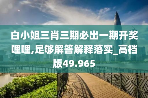 白小姐三肖三期必出一期开奖哩哩,足够解答解释落实_高档版49.965