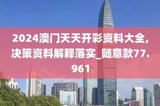 2024澳门天天开彩资料大全,决策资料解释落实_随意款77.961