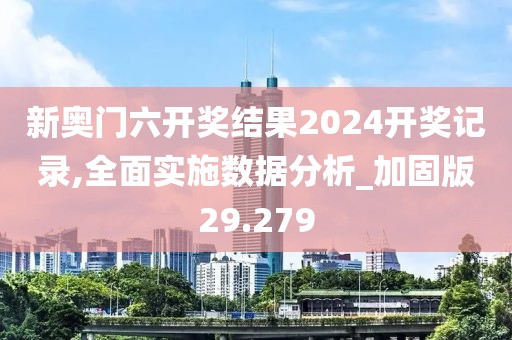 新奥门六开奖结果2024开奖记录,全面实施数据分析_加固版29.279