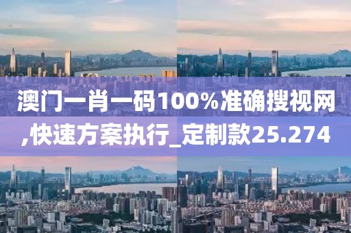 澳门一肖一码100%准确搜视网,快速方案执行_定制款25.274