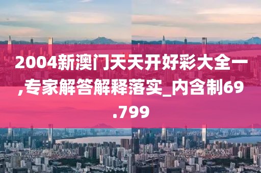 2004新澳门天天开好彩大全一,专家解答解释落实_内含制69.799