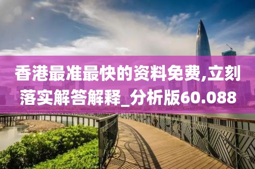 香港最准最快的资料免费,立刻落实解答解释_分析版60.088