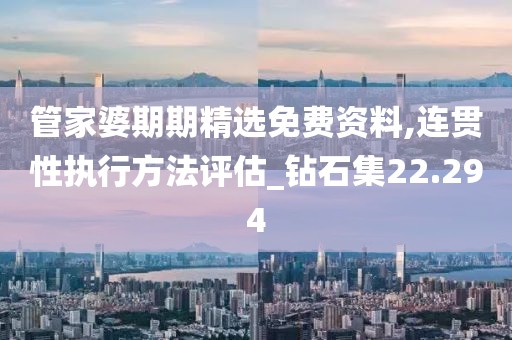 管家婆期期精选免费资料,连贯性执行方法评估_钻石集22.294