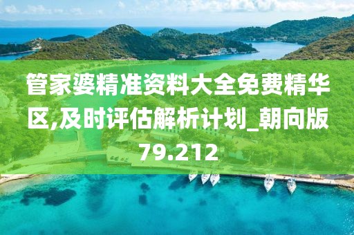 管家婆精准资料大全免费精华区,及时评估解析计划_朝向版79.212