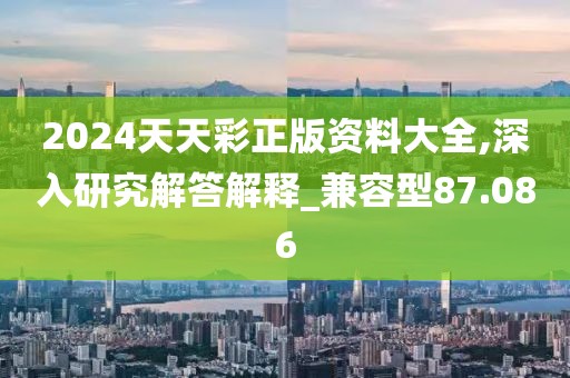 2024天天彩正版资料大全,深入研究解答解释_兼容型87.086