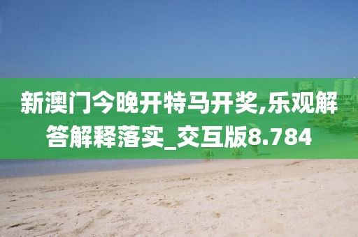 新澳门今晚开特马开奖,乐观解答解释落实_交互版8.784