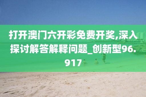 打开澳门六开彩免费开奖,深入探讨解答解释问题_创新型96.917
