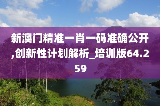 新澳门精准一肖一码准确公开,创新性计划解析_培训版64.259