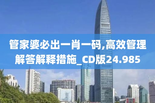 管家婆必出一肖一码,高效管理解答解释措施_CD版24.985