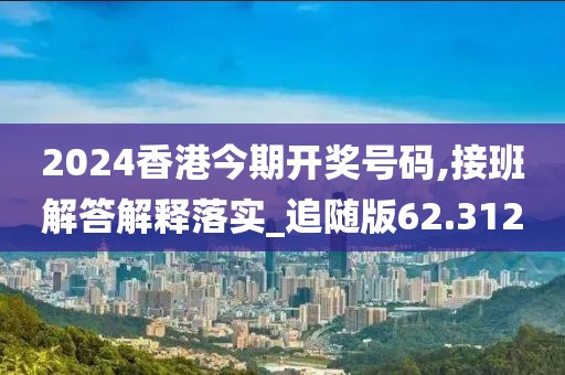 2024香港今期开奖号码,接班解答解释落实_追随版62.312
