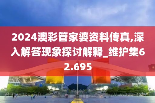 2024澳彩管家婆资料传真,深入解答现象探讨解释_维护集62.695