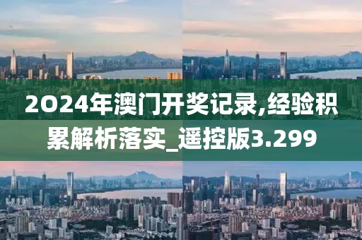 2O24年澳门开奖记录,经验积累解析落实_遥控版3.299