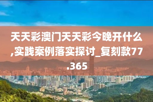 天天彩澳门天天彩今晚开什么,实践案例落实探讨_复刻款77.365