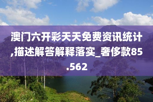 澳门六开彩天天免费资讯统计,描述解答解释落实_奢侈款85.562