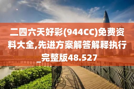 二四六天好彩(944CC)免费资料大全,先进方案解答解释执行_完整版48.527