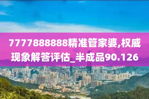7777888888精准管家婆,权威现象解答评估_半成品90.126