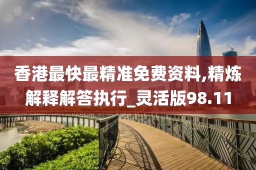 香港最快最精准免费资料,精炼解释解答执行_灵活版98.11