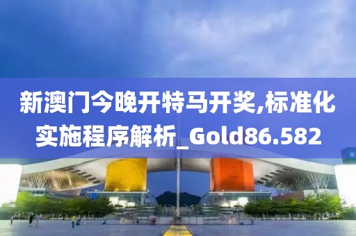 新澳门今晚开特马开奖,标准化实施程序解析_Gold86.582