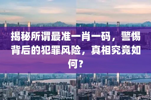 揭秘所谓最准一肖一码，警惕背后的犯罪风险，真相究竟如何？