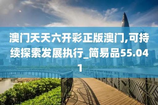 澳门天天六开彩正版澳门,可持续探索发展执行_简易品55.041