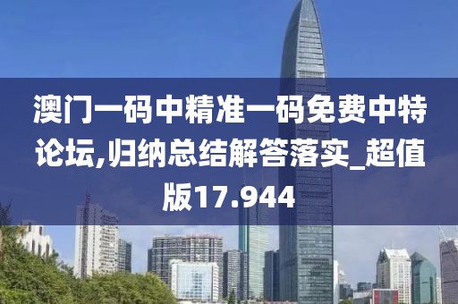 澳门一码中精准一码免费中特论坛,归纳总结解答落实_超值版17.944