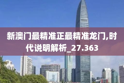 新澳门最精准正最精准龙门,时代说明解析_27.363