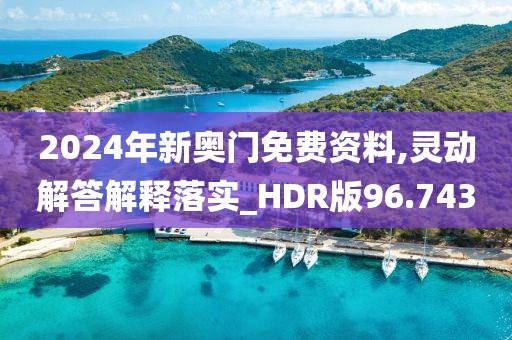 2024年新奥门免费资料,灵动解答解释落实_HDR版96.743
