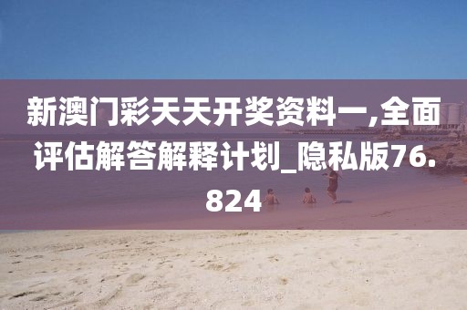 新澳门彩天天开奖资料一,全面评估解答解释计划_隐私版76.824