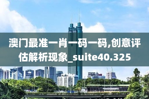 澳门最准一肖一码一码,创意评估解析现象_suite40.325
