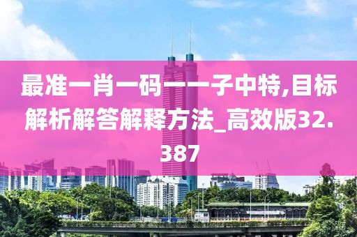 最准一肖一码一一子中特,目标解析解答解释方法_高效版32.387