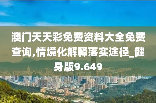 澳门天天彩免费资料大全免费查询,情境化解释落实途径_健身版9.649