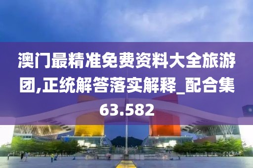 澳门最精准免费资料大全旅游团,正统解答落实解释_配合集63.582