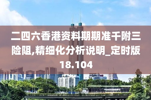 二四六香港资料期期准千附三险阻,精细化分析说明_定时版18.104
