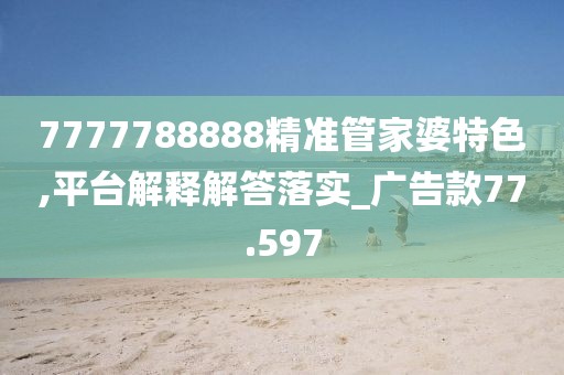 7777788888精准管家婆特色,平台解释解答落实_广告款77.597