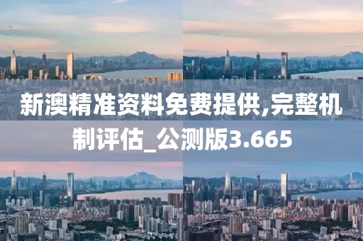 新澳精准资料免费提供,完整机制评估_公测版3.665